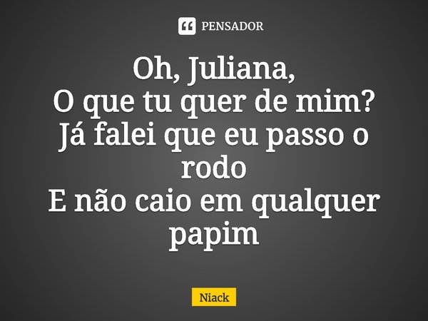 ⁠Oh, Juliana,
O que tu quer de mim?
Já falei que eu passo o rodo
E não caio em qualquer papim... Frase de Niack.