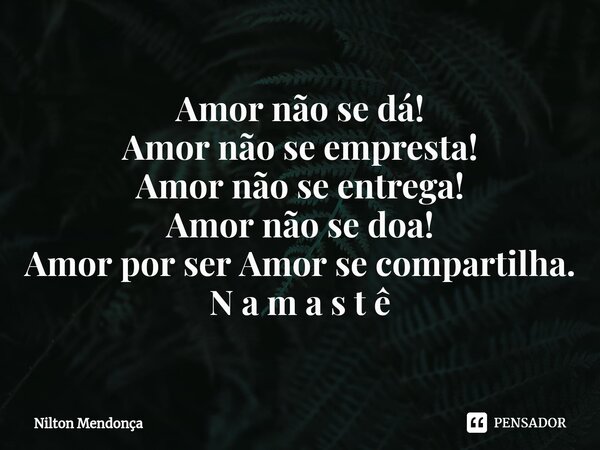 ⁠Amor não se dá! Amor não se empresta! Amor não se entrega! Amor não se doa! Amor por ser Amor se compartilha. N a m a s t ê... Frase de NI.
