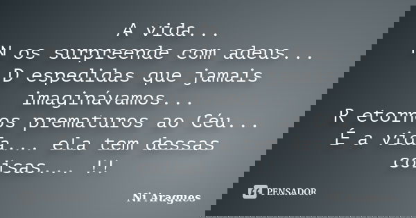 A vida... N os surpreende com adeus... D espedidas que jamais imaginávamos... R etornos prematuros ao Céu... É a vida... ela tem dessas coisas... !!... Frase de Ni Aragues.