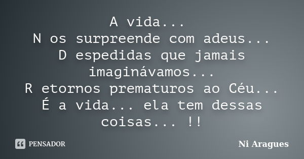 A vida... N os surpreende com adeus... D espedidas que jamais imaginávamos... R etornos prematuros ao Céu... É a vida... ela tem dessas coisas... !!... Frase de Ni Aragues.