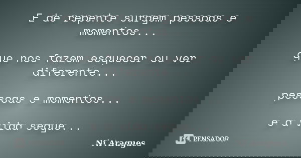 E de repente surgem pessoas e momentos... que nos fazem esquecer ou ver diferente... pessoas e momentos... e a vida segue...... Frase de Ni Aragues.