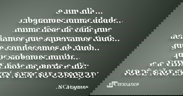 e um dia ... chegamos numa idade... numa fase da vida que achamos que superamos tudo... que conhecemos de tudo... que sabemos muito... e a VIDA bate na porta e ... Frase de Ni Aragues.