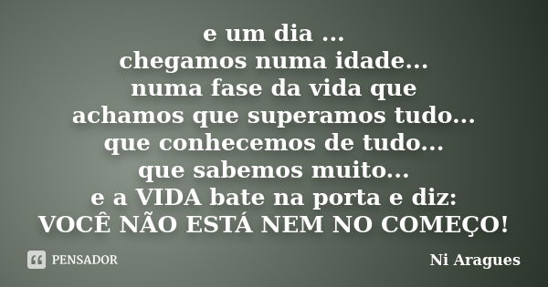 e um dia ... chegamos numa idade... numa fase da vida que achamos que superamos tudo... que conhecemos de tudo... que sabemos muito... e a VIDA bate na porta e ... Frase de Ni Aragues.