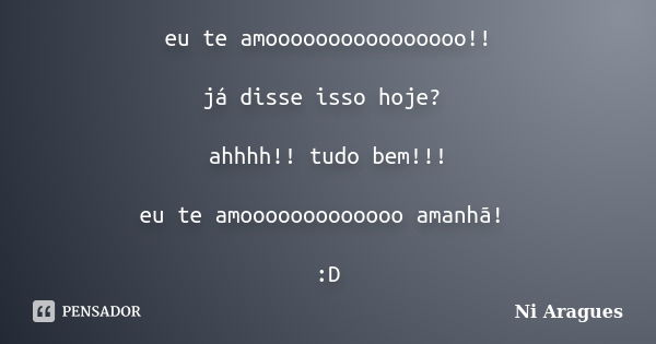 eu te amoooooooooooooooo!! já disse isso hoje? ahhhh!! tudo bem!!! eu te amooooooooooooo amanhã! :D... Frase de Ni Aragues.