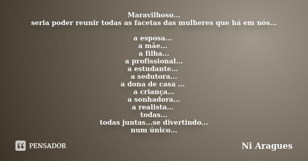 Maravilhoso... seria poder reunir todas as facetas das mulheres que há em nós... a esposa... a mãe... a filha... a profissional... a estudante... a sedutora... ... Frase de Ni Aragues.