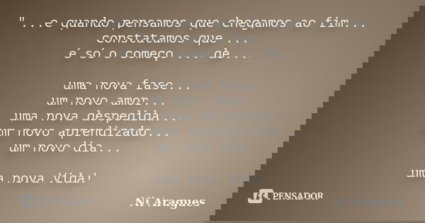 "...e quando pensamos que chegamos ao fim... constatamos que ... é só o começo ... de... uma nova fase... um novo amor... uma nova despedida... um novo apr... Frase de Ni Aragues.