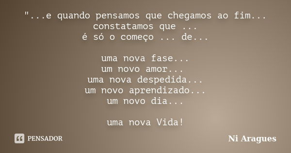 "...e quando pensamos que chegamos ao fim... constatamos que ... é só o começo ... de... uma nova fase... um novo amor... uma nova despedida... um novo apr... Frase de Ni Aragues.