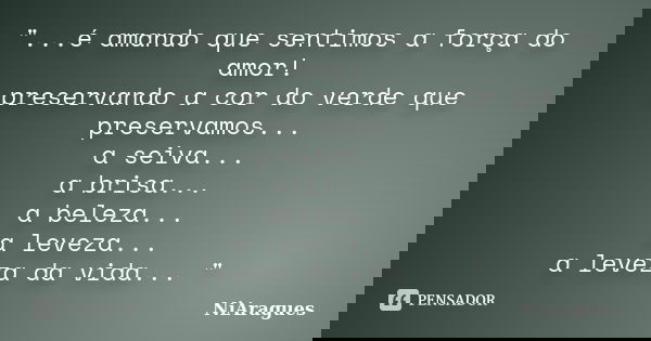 "...é amando que sentimos a força do amor! preservando a cor do verde que preservamos... a seiva... a brisa... a beleza... a leveza... a leveza da vida... ... Frase de NiAragues.