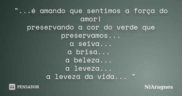 "...é amando que sentimos a força do amor! preservando a cor do verde que preservamos... a seiva... a brisa... a beleza... a leveza... a leveza da vida... ... Frase de NiAragues.