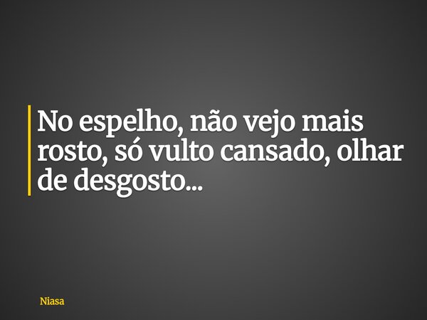 No espelho, não vejo mais rosto, só vulto cansado, olhar de desgosto...... Frase de Niasa.