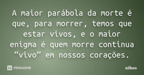 A maior parábola da morte é que, para morrer, temos que estar vivos, e o maior enigma é quem morre continua “vivo” em nossos corações.... Frase de nibas.