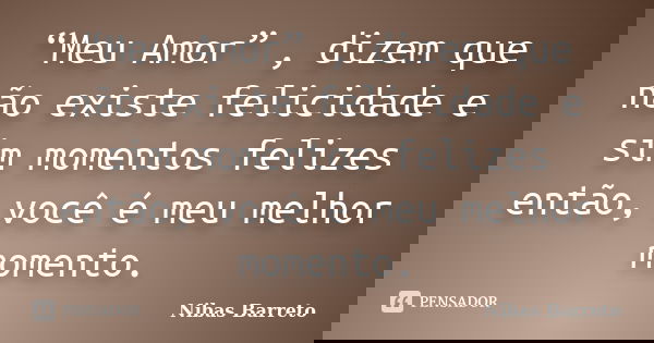 “Meu Amor” , dizem que não existe felicidade e sim momentos felizes então, você é meu melhor momento.... Frase de Nibas Barreto.