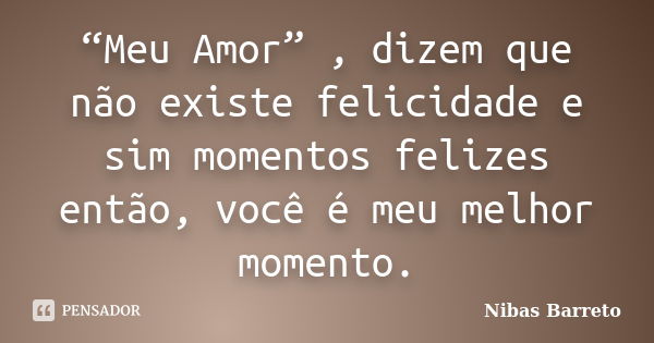 “Meu Amor” , dizem que não existe felicidade e sim momentos felizes então, você é meu melhor momento.... Frase de Nibas Barreto.