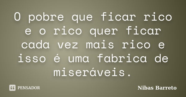 O pobre que ficar rico e o rico quer ficar cada vez mais rico e isso é uma fabrica de miseráveis.... Frase de Nibas Barreto.