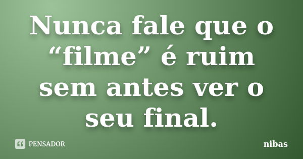 Nunca fale que o “filme” é ruim sem antes ver o seu final.... Frase de nibas.