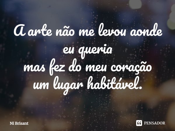 ⁠A arte não me levou aonde eu queria mas fez do meu coração um lugar habitável.... Frase de Ni Brisant.