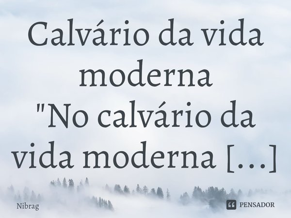 ⁠Calvário da vida moderna
"No calvário da vida moderna é assim:
O abandono, cega;
O esquecimento, é horrível;
A solidão, machuca;
E a Saudade, dói...
Não h... Frase de Nibrag.
