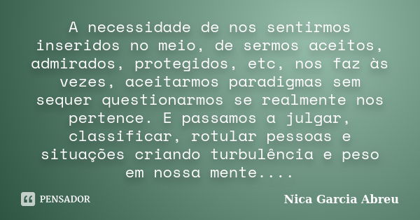 A necessidade de nos sentirmos inseridos no meio, de sermos aceitos, admirados, protegidos, etc, nos faz às vezes, aceitarmos paradigmas sem sequer questionarmo... Frase de Nica Garcia Abreu.