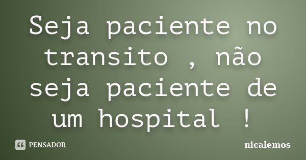 Seja paciente no transito , não seja paciente de um hospital !... Frase de nicalemos.