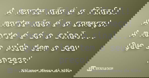 A morte não é o final! A morte não é o começo! A morte é só o sinal... Que a vida tem o seu preço!... Frase de Nicanor Bessa da Silva.