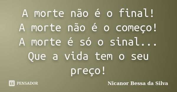 A morte não é o final! A morte não é o começo! A morte é só o sinal... Que a vida tem o seu preço!... Frase de Nicanor Bessa da Silva.