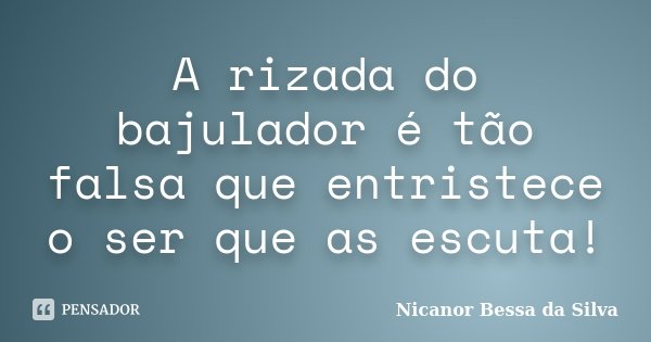 A rizada do bajulador é tão falsa que entristece o ser que as escuta!... Frase de Nicanor Bessa da Silva.