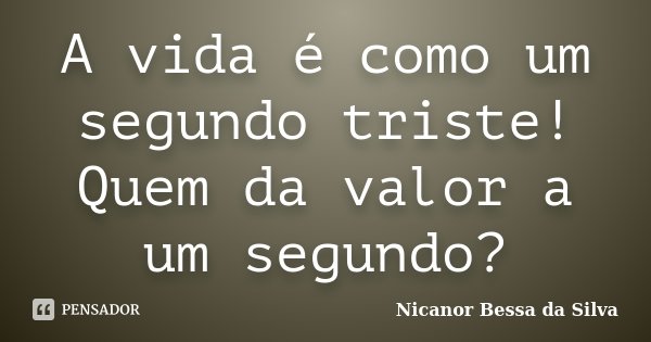 A vida é como um segundo triste! Quem da valor a um segundo?... Frase de Nicanor Bessa da Silva.