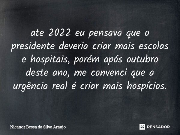 ⁠ate 2022 eu pensava que o presidente deveria criar mais escolas e hospitais, porém após outubro deste ano, me convenci que a urgência real é criar mais hospíci... Frase de Nicanor Bessa da Silva Araujo.