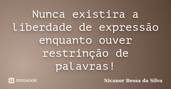 Nunca existira a liberdade de expressão enquanto ouver restrinção de palavras!... Frase de Nicanor Bessa da Silva.