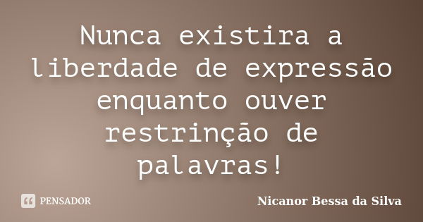 Nunca existira a liberdade de expressão enquanto ouver restrinção de palavras!... Frase de Nicanor Bessa da Silva.