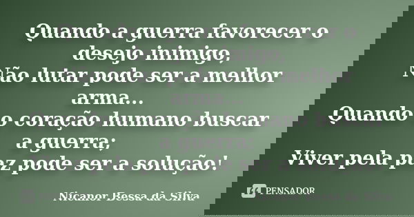 Quando a guerra favorecer o desejo inimigo, Não lutar pode ser a melhor arma... Quando o coração humano buscar a guerra; Viver pela paz pode ser a solução!... Frase de Nicanor Bessa da Silva.
