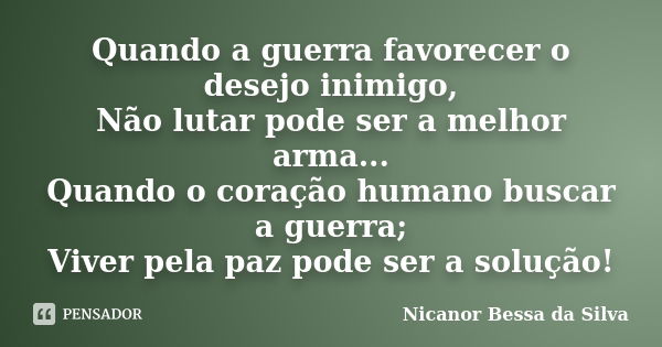 Quando a guerra favorecer o desejo inimigo, Não lutar pode ser a melhor arma... Quando o coração humano buscar a guerra; Viver pela paz pode ser a solução!... Frase de Nicanor Bessa da Silva.