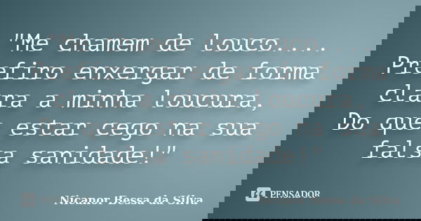 "Me chamem de louco.... Prefiro enxergar de forma clara a minha loucura, Do que estar cego na sua falsa sanidade!"... Frase de Nicanor Bessa da Silva.