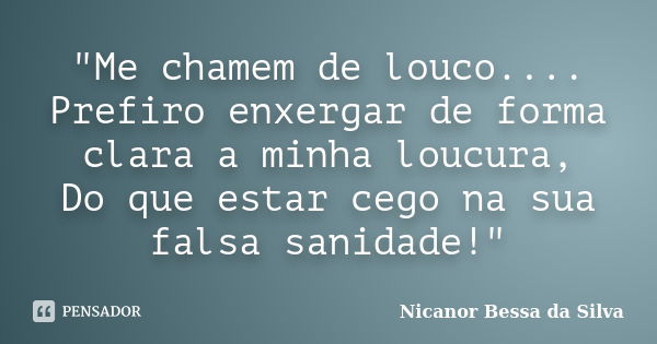 "Me chamem de louco.... Prefiro enxergar de forma clara a minha loucura, Do que estar cego na sua falsa sanidade!"... Frase de Nicanor Bessa da Silva.