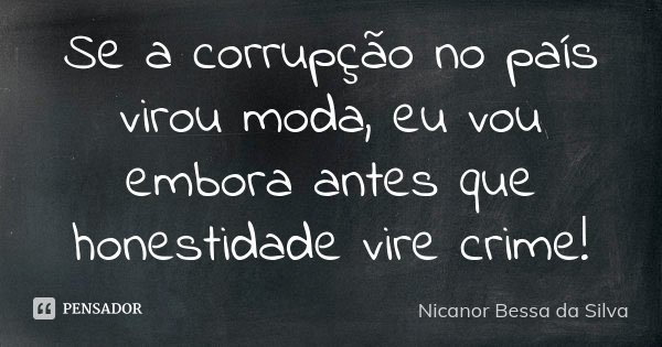 Se a corrupção no país virou moda, eu vou embora antes que honestidade vire crime!... Frase de Nicanor Bessa da Silva.