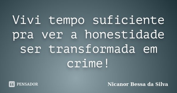 Vivi tempo suficiente pra ver a honestidade ser transformada em crime!... Frase de Nicanor Bessa da Silva.