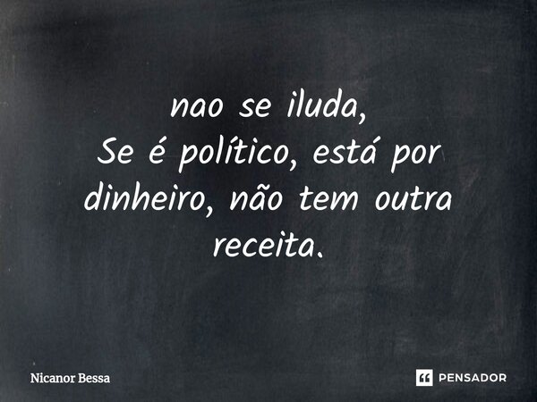 ⁠nao se iluda, Se é político, está por dinheiro, não tem outra receita.... Frase de Nicanor Bessa.