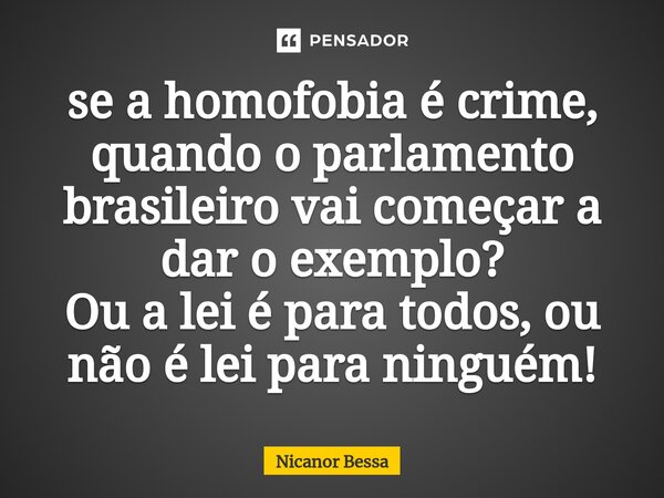 ⁠se a homofobia é crime, quando o parlamento brasileiro vai começar a dar o exemplo? Ou a lei é para todos, ou não é lei para ninguém!... Frase de Nicanor Bessa.