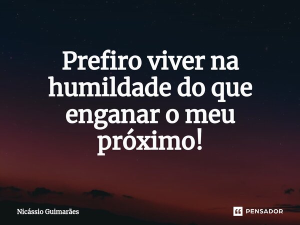 Prefiro viver na humildade do que enganar o meu próximo!... Frase de Nicássio Guimarães.
