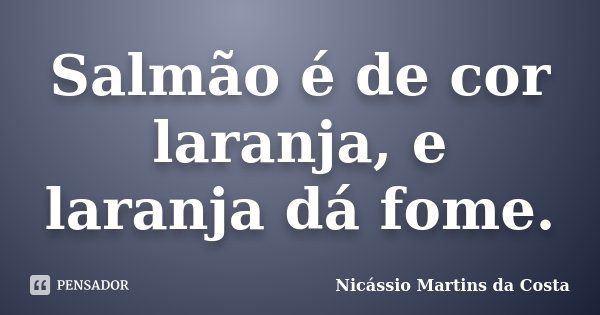 Salmão é de cor laranja, e laranja dá fome.... Frase de Nicássio Martins da Costa.