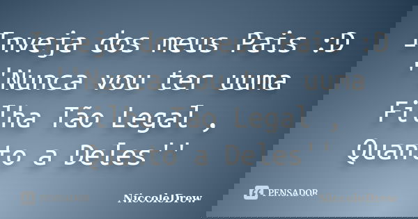 Inveja dos meus Pais :D ''Nunca vou ter uuma Filha Tão Legal , Quanto a Deles''... Frase de NiccoleDrew.