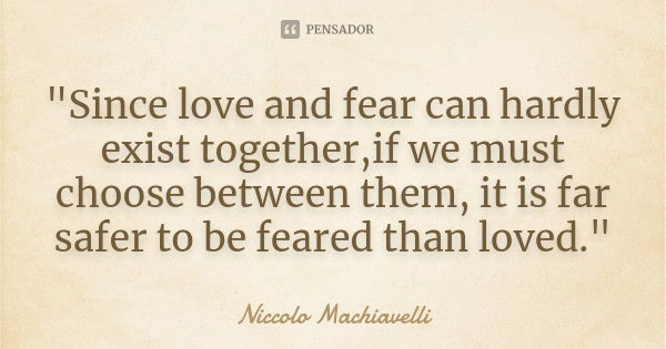 "Since love and fear can hardly exist together,if we must choose between them, it is far safer to be feared than loved."... Frase de Niccolo Machiavelli.