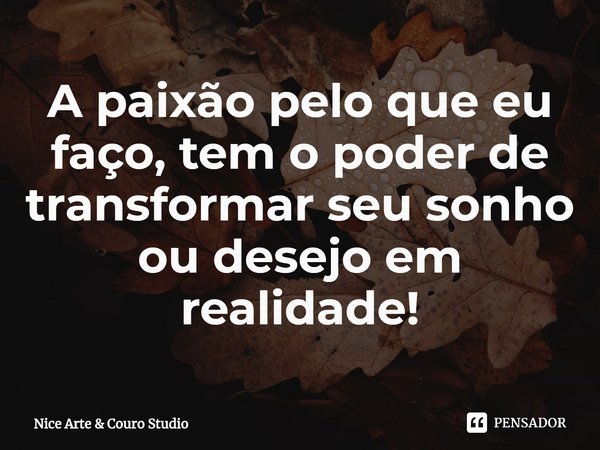 ⁠A paixão pelo que eu faço, tem o poder de transformar seu sonho ou desejo em realidade!... Frase de Nice Arte  Couro Studio.