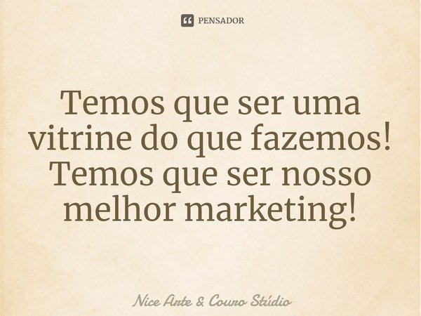 ⁠Temos que ser uma vitrine do que fazemos!
Temos que ser nosso melhor marketing!... Frase de Nice Arte  Couro Stúdio.