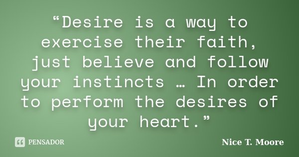 “Desire is a way to exercise their faith, just believe and follow your instincts … In order to perform the desires of your heart.”... Frase de Nice T Moore.