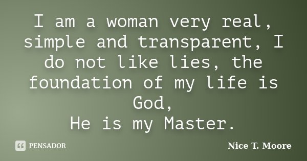 I am a woman very real, simple and transparent, I do not like lies, the foundation of my life is God, He is my Master.... Frase de Nice T. Moore.