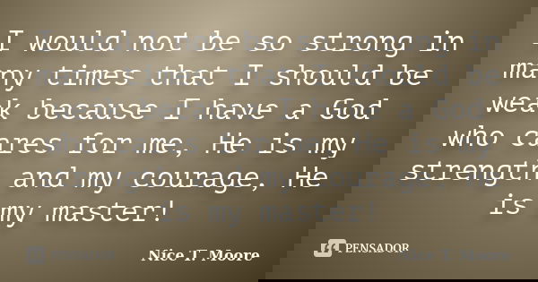 I would not be so strong in many times that I should be weak because I have a God who cares for me, He is my strength and my courage, He is my master!... Frase de Nice T. Moore.