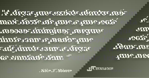 "A força que existe dentro nós é mais forte do que a que está em nossos inimigos, porque está junto com o poder que Deus nos dá junto com a força que nossa... Frase de Nice T. Moore.