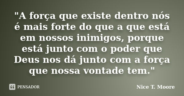 "A força que existe dentro nós é mais forte do que a que está em nossos inimigos, porque está junto com o poder que Deus nos dá junto com a força que nossa... Frase de Nice T. Moore.