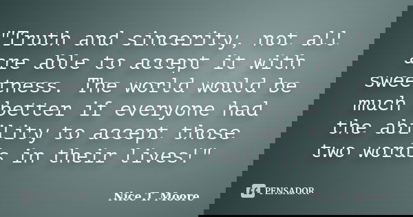 "Truth and sincerity, not all are able to accept it with sweetness. The world would be much better if everyone had the ability to accept those two words in... Frase de Nice T. Moore.